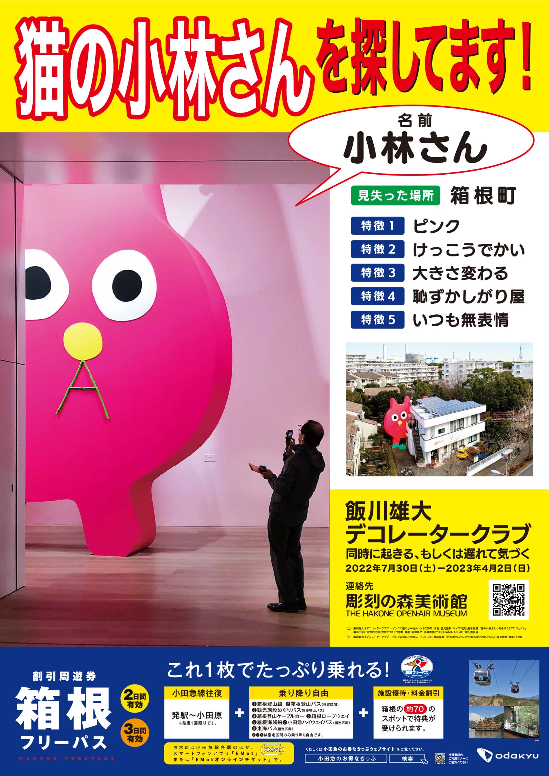 猫の小林さんを探しています！名前 小林さん　見失った場所 箱根町　特徴1 ピンク　特徴2 けっこうでかい　特徴3 大きさ変わる　特徴4 恥ずかしがり屋　特徴5 いつも無表情　飯川雄大 デコレータークラブ　同時に起きる、もしくは遅れて気づく 2022年7月30日(土) 〜 2023年4月2日(日)